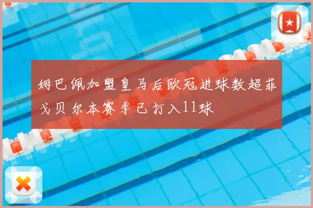 姆巴佩加盟皇马后欧冠进球数超菲戈贝尔本赛季已打入11球