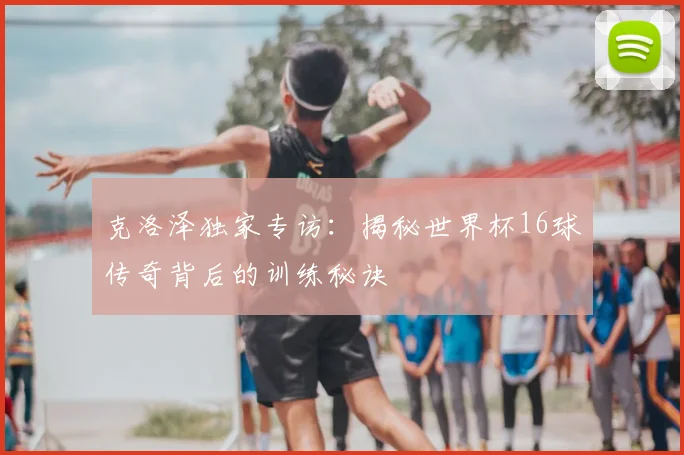 克洛泽独家专访：揭秘世界杯16球传奇背后的训练秘诀