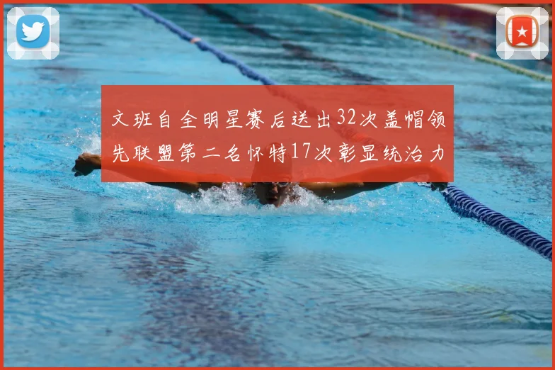 文班自全明星赛后送出32次盖帽领先联盟第二名怀特17次彰显统治力