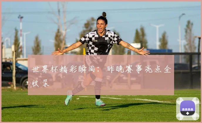 世界杯精彩瞬间:昨晚赛事亮点全收录