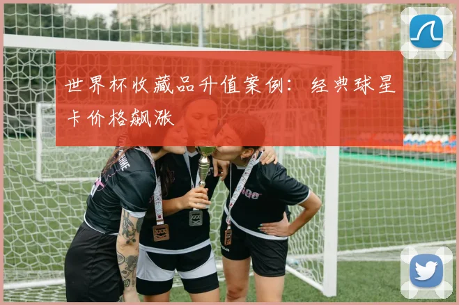 世界杯收藏品升值案例：经典球星卡价格飙涨