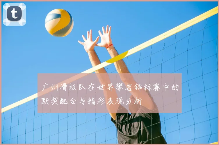 广州滑板队在世界攀岩锦标赛中的默契配合与精彩表现分析