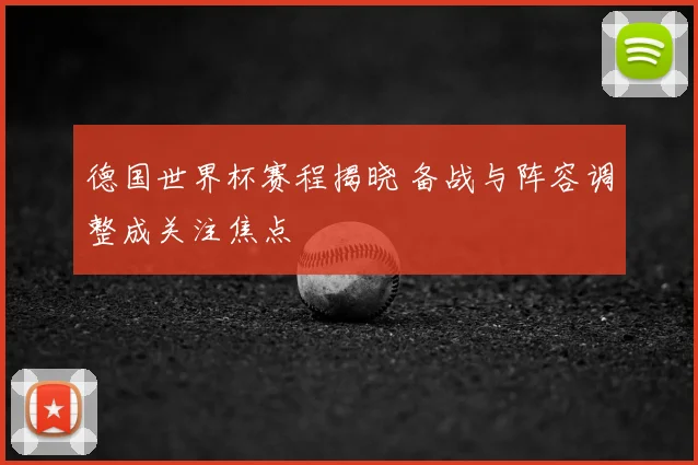 德国世界杯赛程揭晓 备战与阵容调整成关注焦点