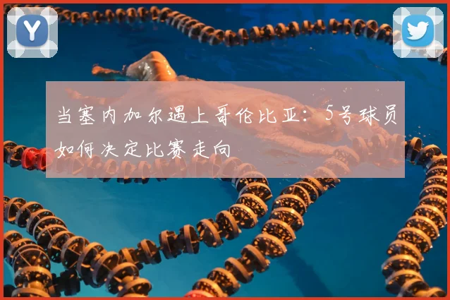 当塞内加尔遇上哥伦比亚：5号球员如何决定比赛走向