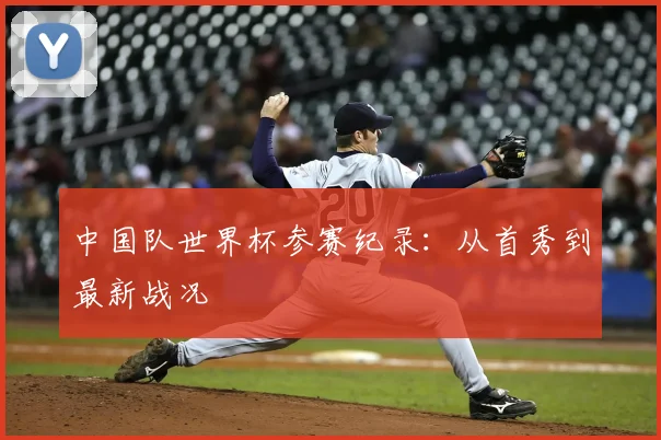 中国队世界杯参赛纪录：从首秀到最新战况