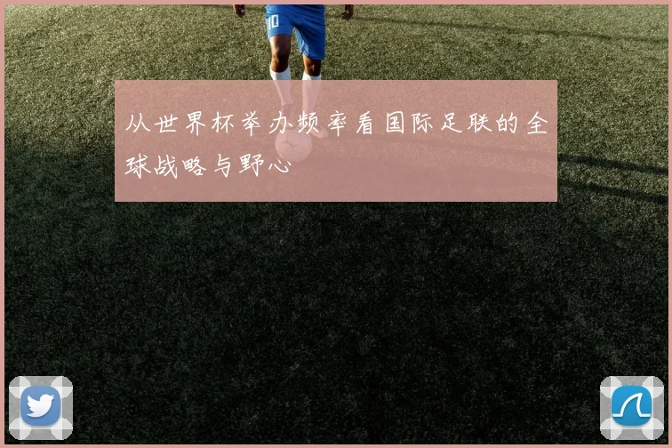 从世界杯举办频率看国际足联的全球战略与野心