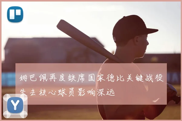 姆巴佩再度缺席国家德比关键战役失去核心球员影响深远