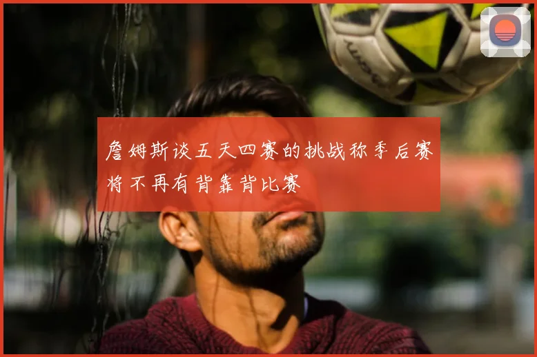 詹姆斯谈五天四赛的挑战称季后赛将不再有背靠背比赛
