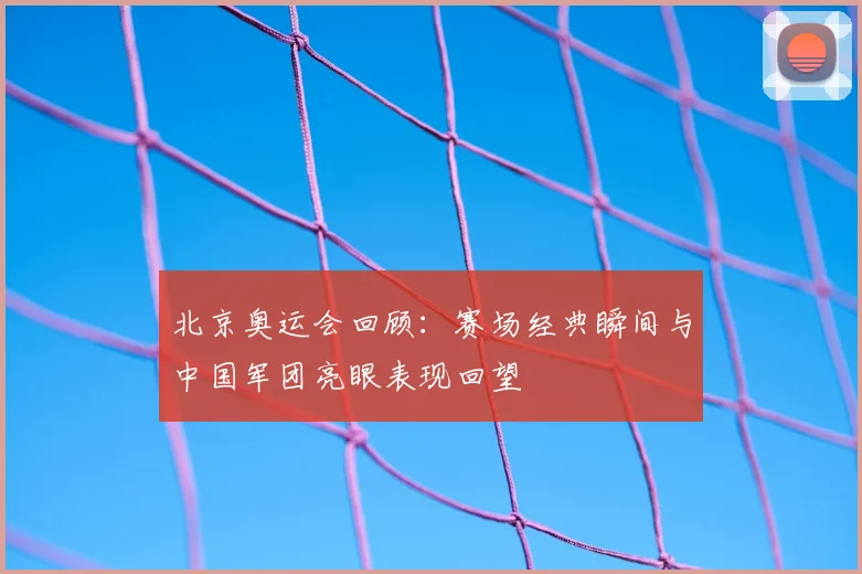 北京奥运会回顾：赛场经典瞬间与中国军团亮眼表现回望