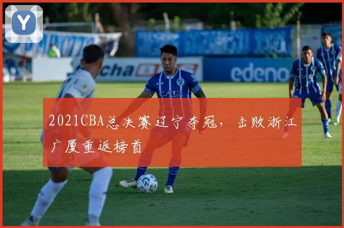 2021CBA总决赛辽宁夺冠,击败浙江广厦重返榜首