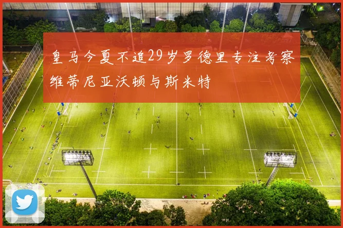 皇马今夏不追29岁罗德里专注考察维蒂尼亚沃顿与斯米特