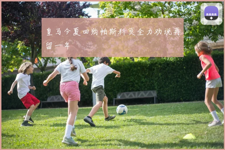 皇马今夏回购帕斯科莫全力劝说再留一年