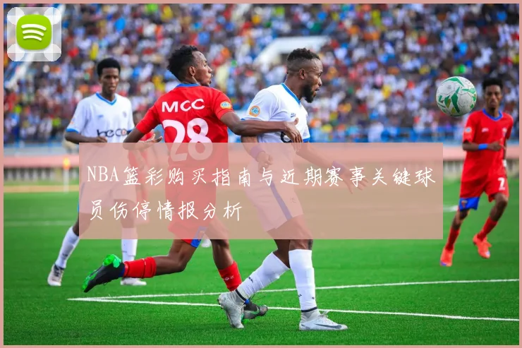 NBA篮彩购买指南与近期赛事关键球员伤停情报分析