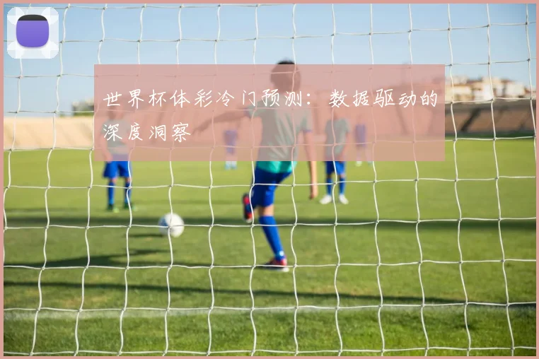 世界杯体彩冷门预测：数据驱动的深度洞察