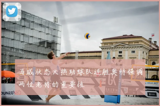 马威状态火热助球队连胜奥特强调两位老将的重要性