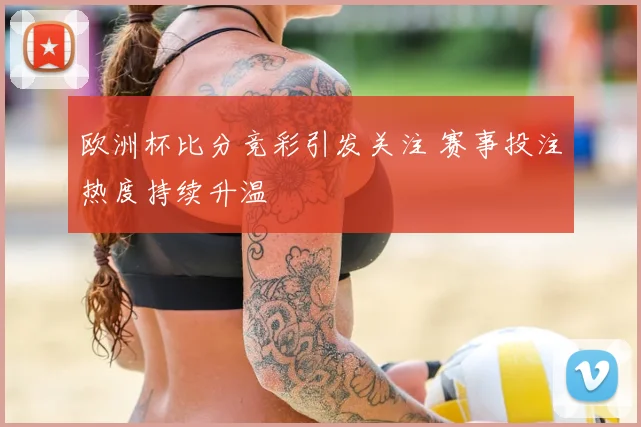 欧洲杯比分竞彩引发关注 赛事投注热度持续升温