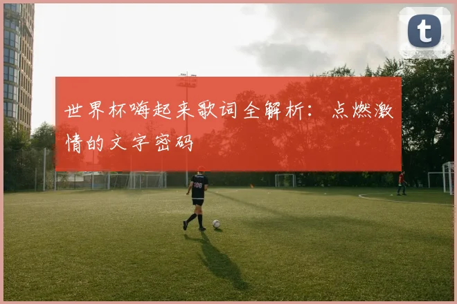 世界杯嗨起来歌词全解析：点燃激情的文字密码