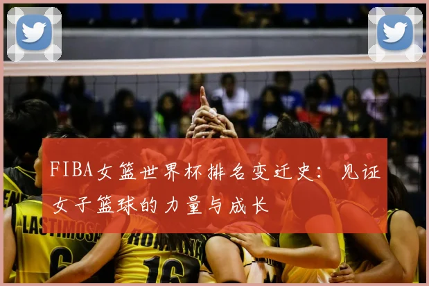 FIBA女篮世界杯排名变迁史:见证女子篮球的力量与成长