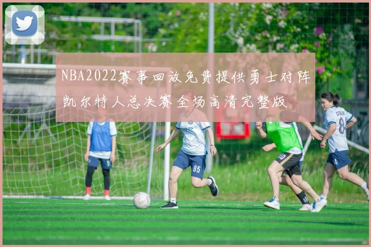 NBA2022赛事回放免费提供勇士对阵凯尔特人总决赛全场高清完整版
