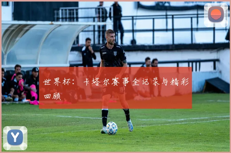 世界杯:卡塔尔赛事全记录与精彩回顾