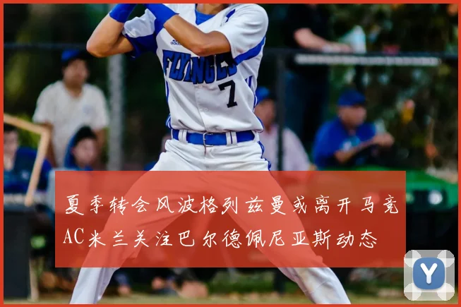 夏季转会风波格列兹曼或离开马竞AC米兰关注巴尔德佩尼亚斯动态