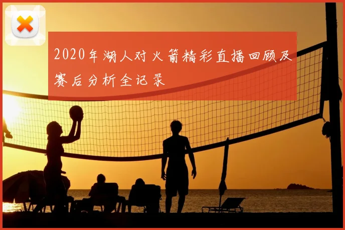 2020年湖人对火箭精彩直播回顾及赛后分析全记录