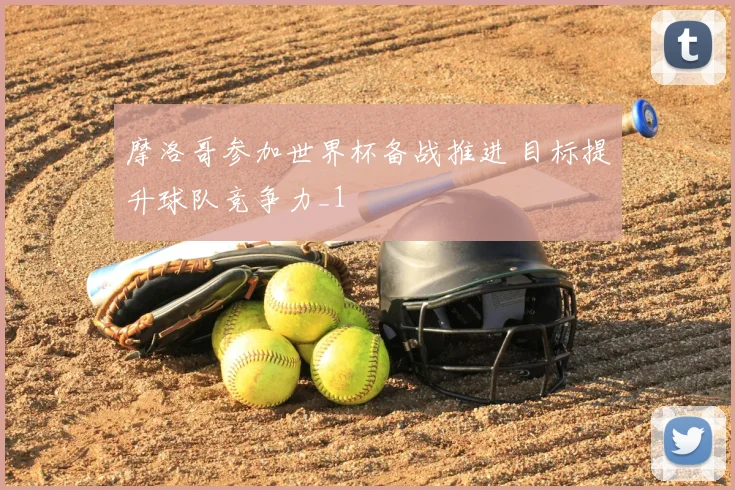 摩洛哥参加世界杯备战推进 目标提升球队竞争力_1