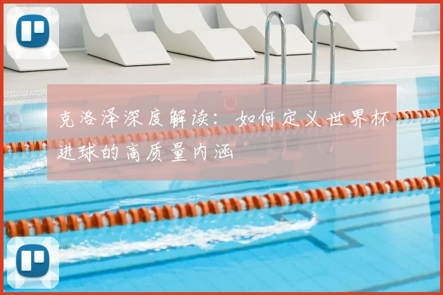 克洛泽深度解读：如何定义世界杯进球的高质量内涵