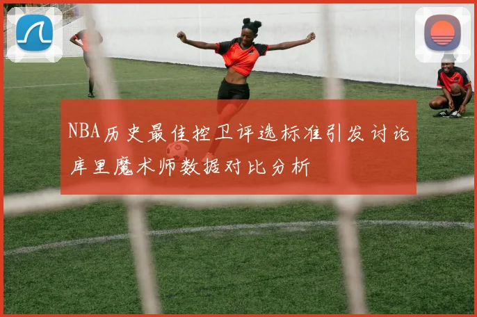 NBA历史最佳控卫评选标准引发讨论库里魔术师数据对比分析