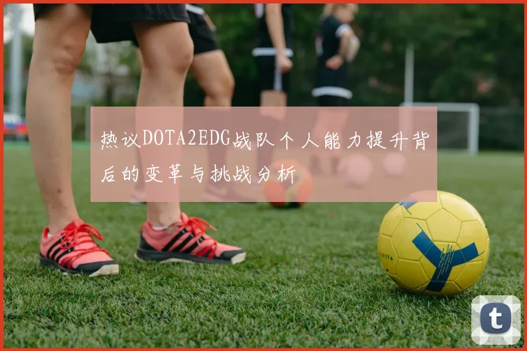 热议DOTA2EDG战队个人能力提升背后的变革与挑战分析