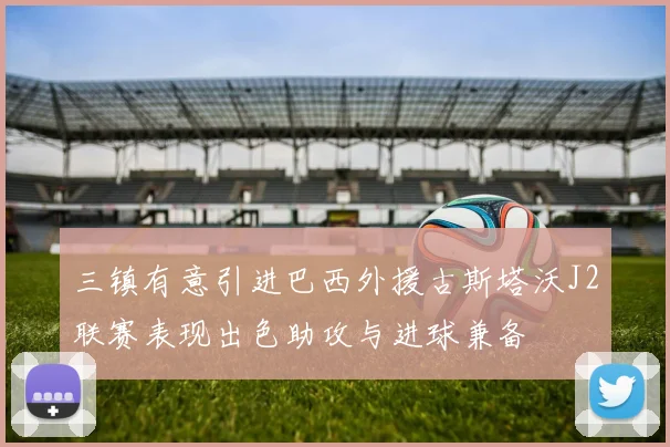 三镇有意引进巴西外援古斯塔沃J2联赛表现出色助攻与进球兼备