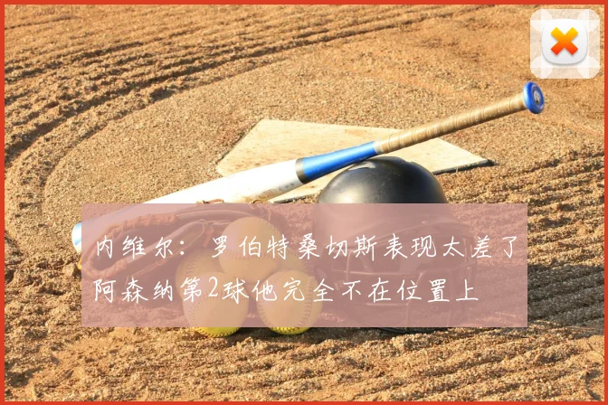 内维尔：罗伯特桑切斯表现太差了阿森纳第2球他完全不在位置上