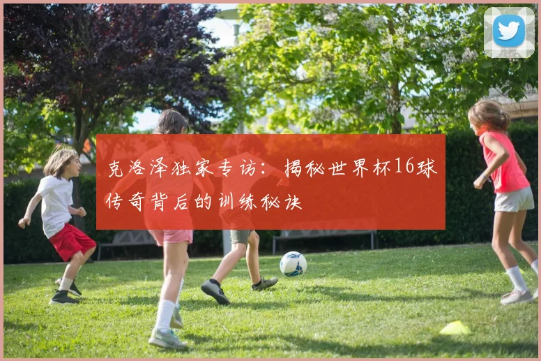 克洛泽独家专访：揭秘世界杯16球传奇背后的训练秘诀