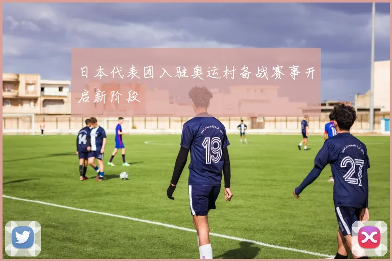 日本代表团入驻奥运村备战赛事开启新阶段