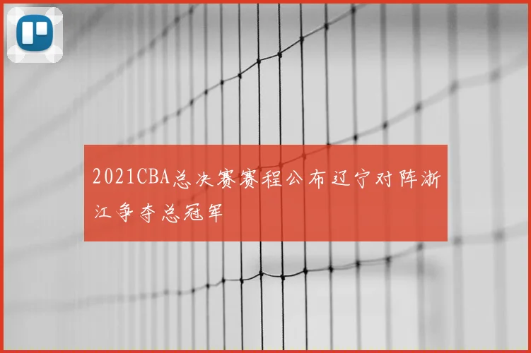2021CBA总决赛赛程公布辽宁对阵浙江争夺总冠军