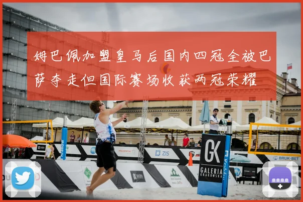 姆巴佩加盟皇马后国内四冠全被巴萨夺走但国际赛场收获两冠荣耀