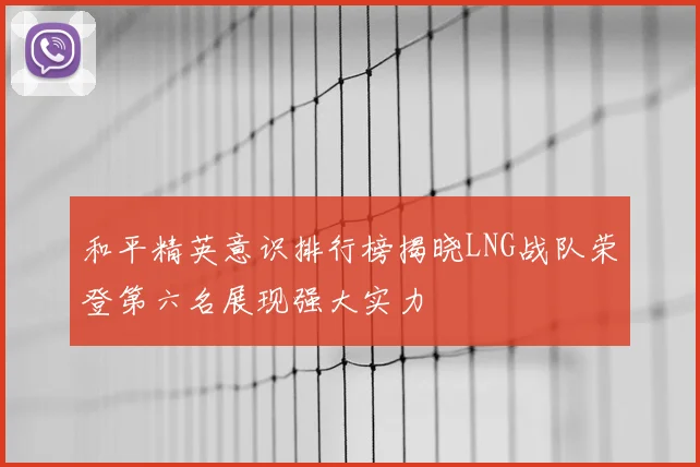 和平精英意识排行榜揭晓LNG战队荣登第六名展现强大实力