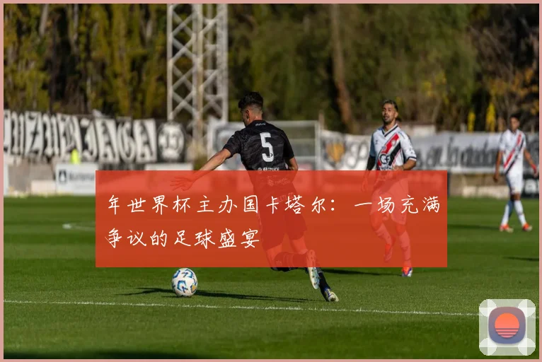 年世界杯主办国卡塔尔：一场充满争议的足球盛宴