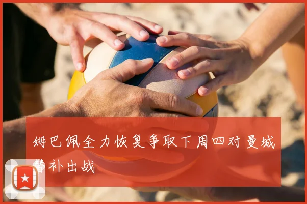 姆巴佩全力恢复争取下周四对曼城替补出战