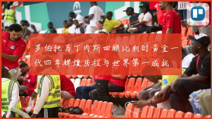 罗伯托马丁内斯回顾比利时黄金一代四年辉煌历程与世界第一成就