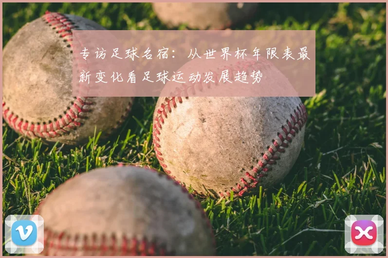 专访足球名宿：从世界杯年限表最新变化看足球运动发展趋势