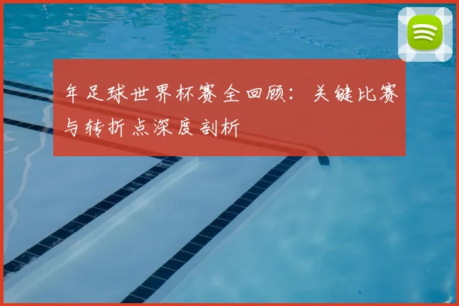 年足球世界杯赛全回顾：关键比赛与转折点深度剖析