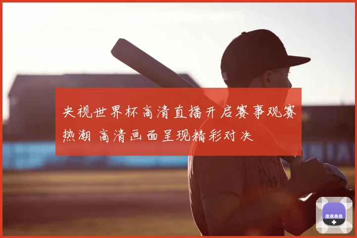 央视世界杯高清直播开启赛事观赛热潮 高清画面呈现精彩对决