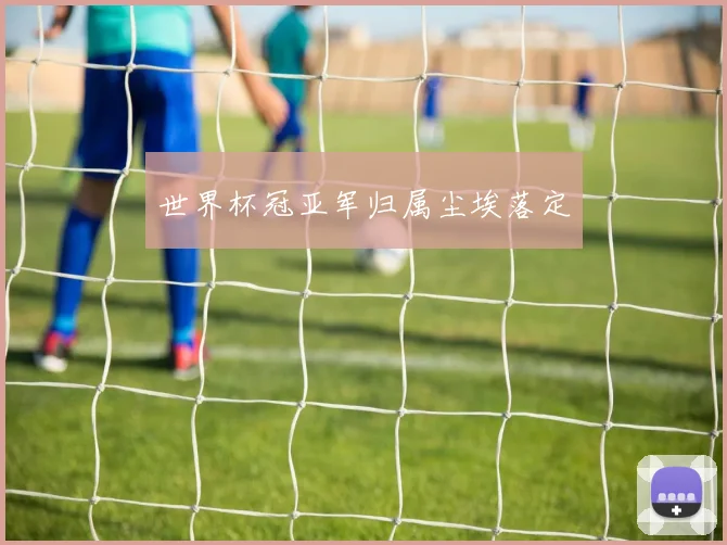 世界杯冠亚军归属尘埃落定