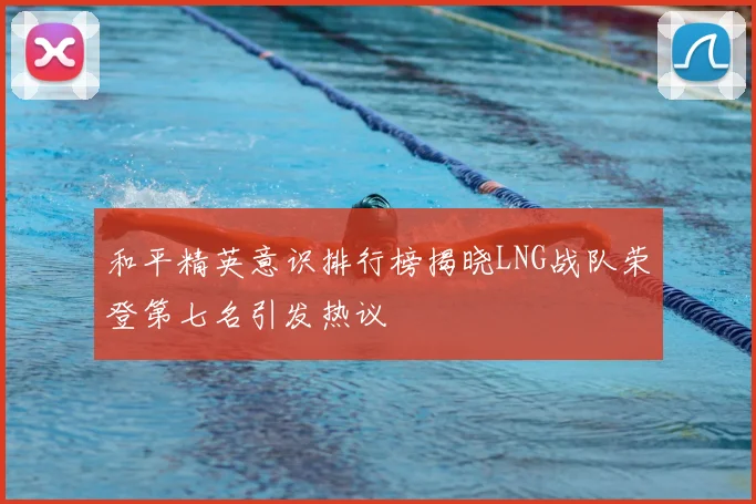 和平精英意识排行榜揭晓LNG战队荣登第七名引发热议
