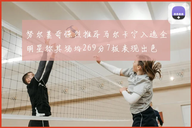 努尔基奇强烈推荐马尔卡宁入选全明星称其场均269分7板表现出色