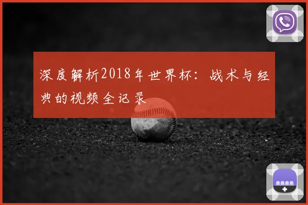 深度解析2018年世界杯:战术与经典的视频全记录
