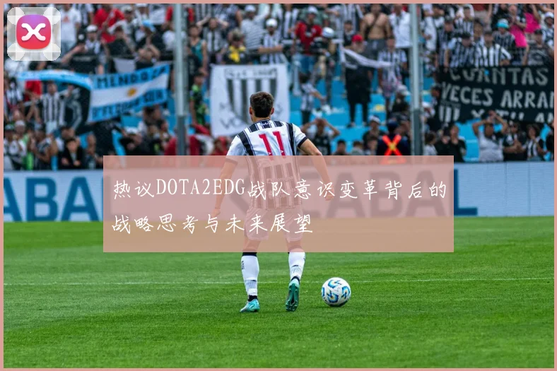 热议DOTA2EDG战队意识变革背后的战略思考与未来展望