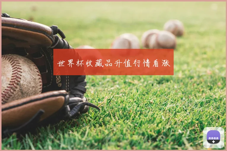 世界杯收藏品升值行情看涨