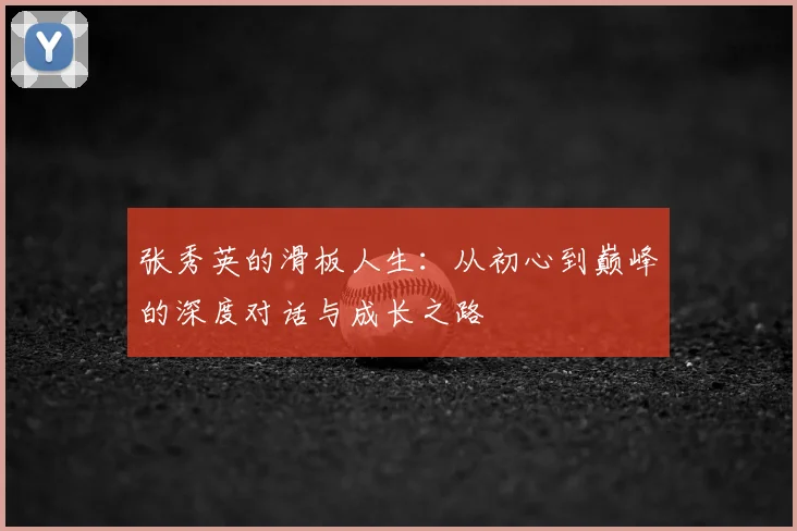 张秀英的滑板人生：从初心到巅峰的深度对话与成长之路
